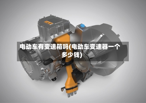 电动车有变速箱吗(电动车变速器一个多少钱)-第3张图片
