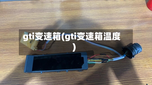 gti变速箱(gti变速箱温度)