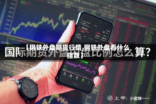 【钢铁外盘期货行情,钢铁外盘看什么指数】-第2张图片