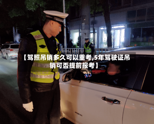 【驾照吊销多久可以重考,5年驾驶证吊销可否提前报考】