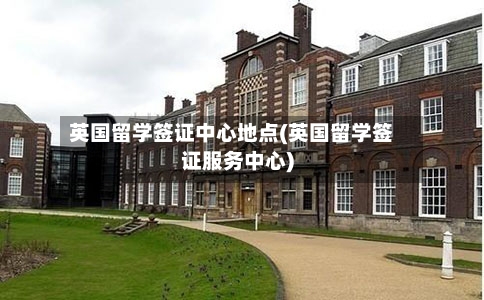英国留学签证中心地点(英国留学签证服务中心)-第2张图片