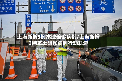 上海新增3例本地确诊病例/上海新增3例本土确诊病例行动轨迹