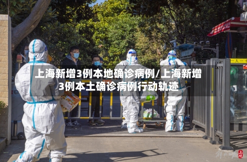 上海新增3例本地确诊病例/上海新增3例本土确诊病例行动轨迹-第3张图片
