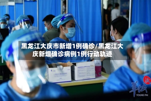 黑龙江大庆市新增1例确诊/黑龙江大庆新增确诊病例1例行动轨迹