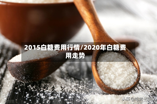 2015白糖费用行情/2020年白糖费用走势