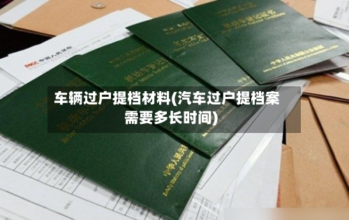 车辆过户提档材料(汽车过户提档案需要多长时间)-第2张图片