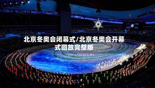 北京冬奥会闭幕式/北京冬奥会开幕式回放完整版