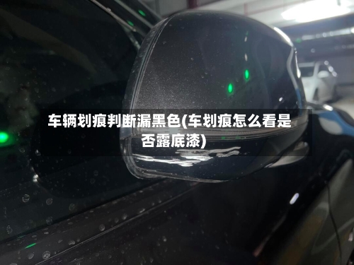 车辆划痕判断漏黑色(车划痕怎么看是否露底漆)