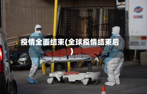 疫情全面结束(全球疫情结束后)