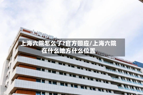 上海六院怎么了?官方回应/上海六院在什么地方什么位置-第3张图片