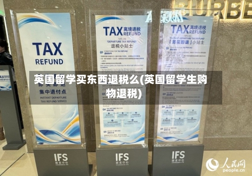 英国留学买东西退税么(英国留学生购物退税)
