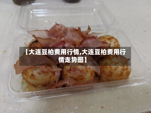 【大连豆柏费用行情,大连豆柏费用行情走势图】-第2张图片