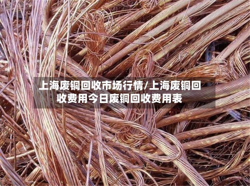 上海废铜回收市场行情/上海废铜回收费用今日废铜回收费用表-第2张图片