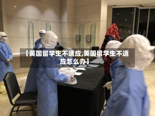 【英国留学生不适应,英国留学生不适应怎么办】