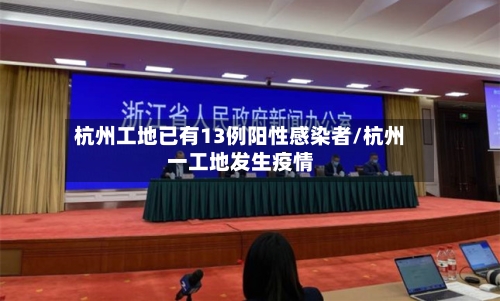 杭州工地已有13例阳性感染者/杭州一工地发生疫情-第3张图片