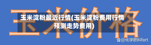 玉米淀粉最近行情(玉米淀粉费用行情预测走势费用)-第2张图片