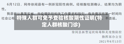 特殊人群可免予查验核酸阴性证明(特定人群核酸门诊)