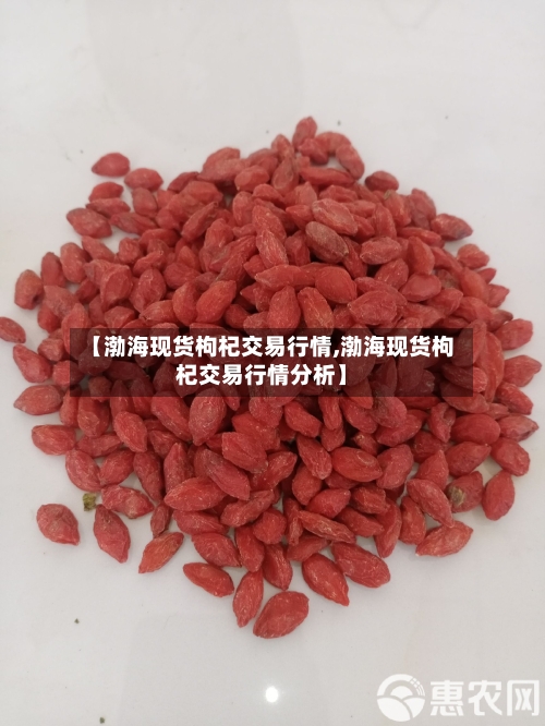 【渤海现货枸杞交易行情,渤海现货枸杞交易行情分析】-第3张图片