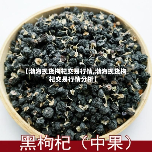 【渤海现货枸杞交易行情,渤海现货枸杞交易行情分析】-第2张图片