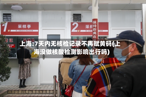 上海:7天内无核检记录不再赋黄码(上海没做核酸检测影响出行吗)
