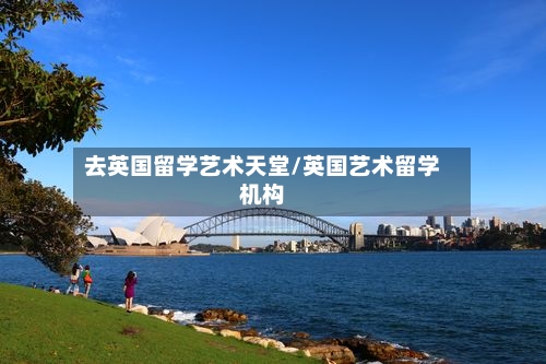 去英国留学艺术天堂/英国艺术留学机构
