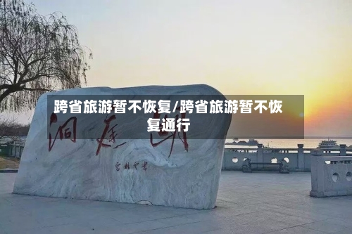 跨省旅游暂不恢复/跨省旅游暂不恢复通行