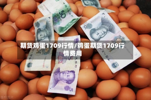 期货鸡蛋1709行情/鸡蛋期货1709行情费用