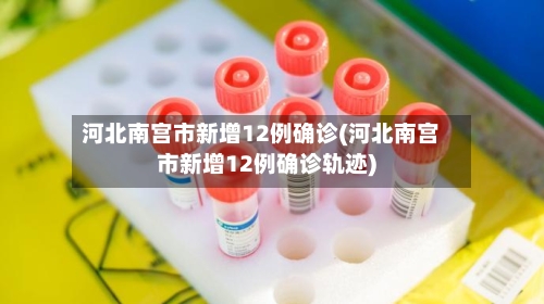 河北南宫市新增12例确诊(河北南宫市新增12例确诊轨迹)