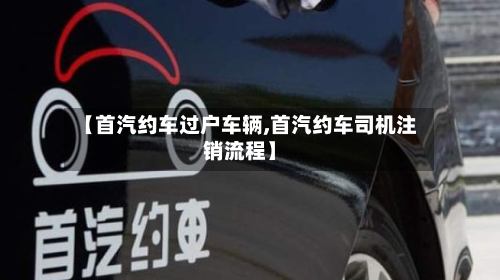【首汽约车过户车辆,首汽约车司机注销流程】