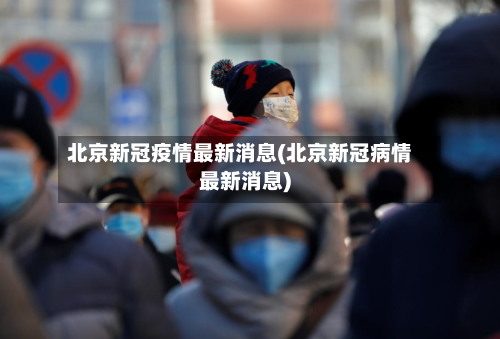 北京新冠疫情最新消息(北京新冠病情最新消息)