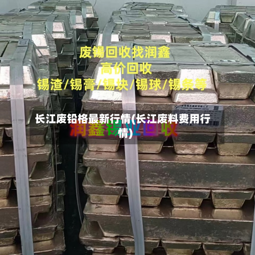长江废铅格最新行情(长江废料费用行情)