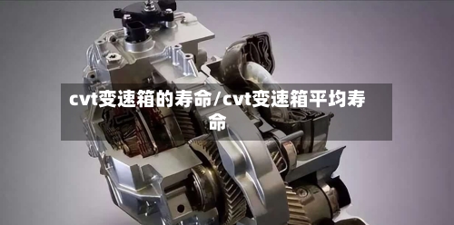 cvt变速箱的寿命/cvt变速箱平均寿命-第2张图片