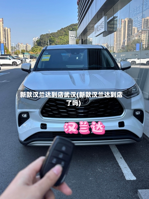 新款汉兰达到店武汉(新款汉兰达到店了吗)