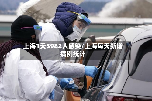 上海1天5982人感染/上海每天新增病例统计-第2张图片