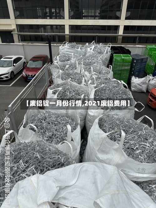 【废铝锭一月份行情,2021废铝费用】