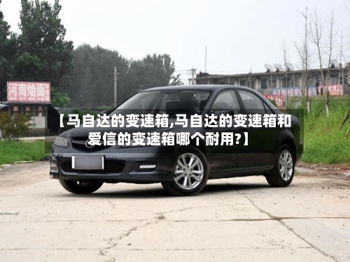 【马自达的变速箱,马自达的变速箱和爱信的变速箱哪个耐用?】