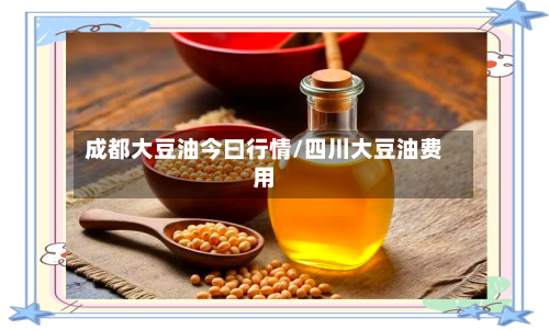 成都大豆油今曰行情/四川大豆油费用