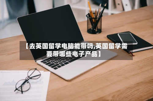 【去英国留学电脑能带吗,英国留学需要带哪些电子产品】-第2张图片