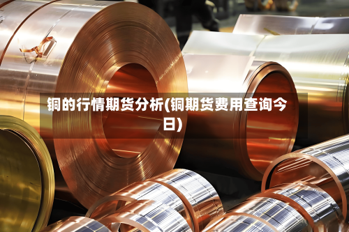 铜的行情期货分析(铜期货费用查询今日)-第2张图片