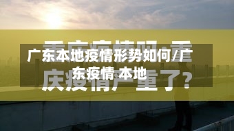 广东本地疫情形势如何/广东疫情 本地
