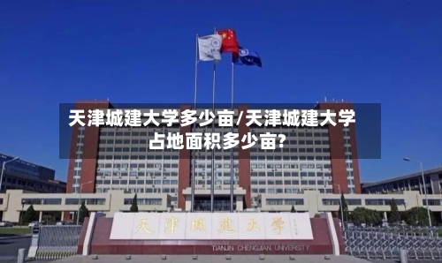 天津城建大学多少亩/天津城建大学占地面积多少亩?-第3张图片