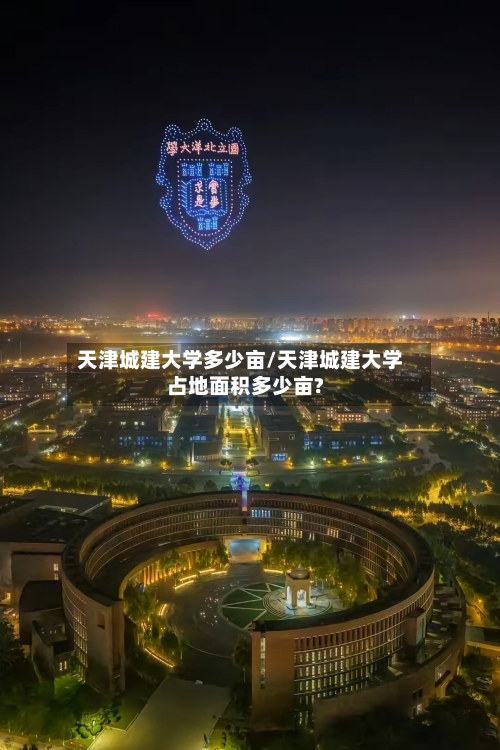天津城建大学多少亩/天津城建大学占地面积多少亩?