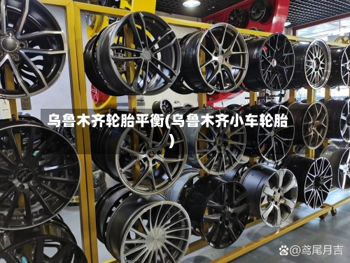 乌鲁木齐轮胎平衡(乌鲁木齐小车轮胎)