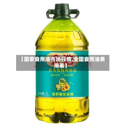 【国家食用油市场行情,全国食用油费用表】
