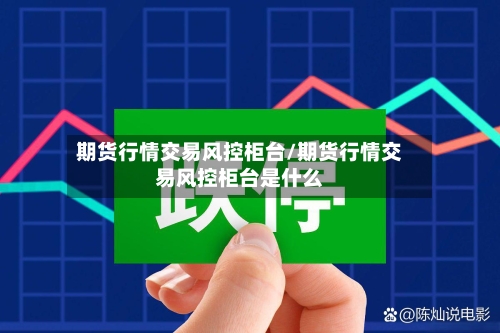 期货行情交易风控柜台/期货行情交易风控柜台是什么