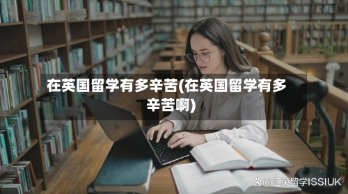 在英国留学有多辛苦(在英国留学有多辛苦啊)