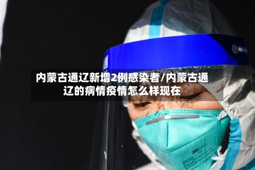 内蒙古通辽新增2例感染者/内蒙古通辽的病情疫情怎么样现在