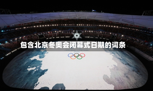 包含北京冬奥会闭幕式日期的词条-第2张图片