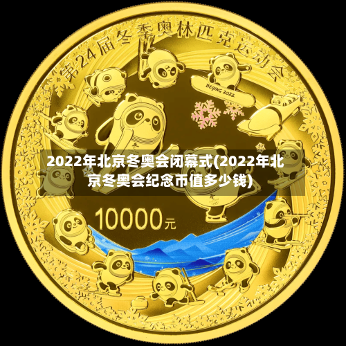 2022年北京冬奥会闭幕式(2022年北京冬奥会纪念币值多少钱)