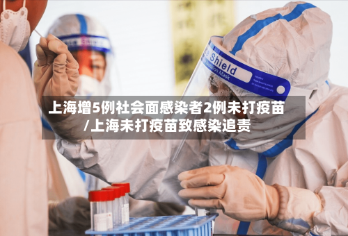 上海增5例社会面感染者2例未打疫苗/上海未打疫苗致感染追责-第2张图片